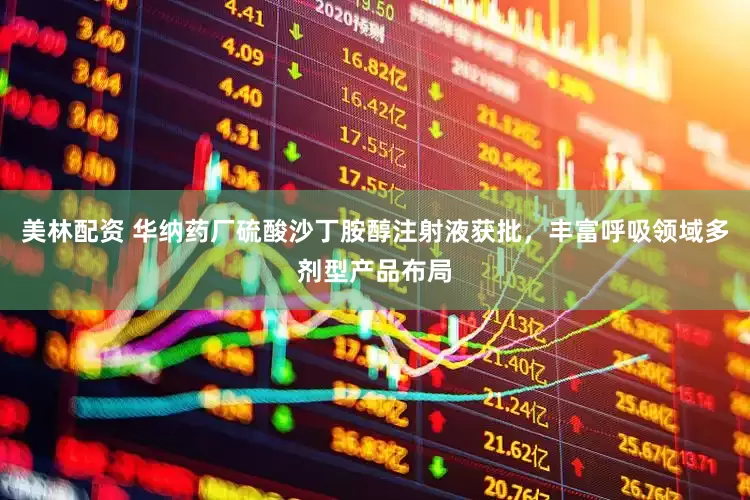 美林配资 华纳药厂硫酸沙丁胺醇注射液获批，丰富呼吸领域多剂型产品布局