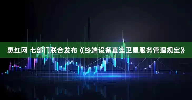 惠红网 七部门联合发布《终端设备直连卫星服务管理规定》