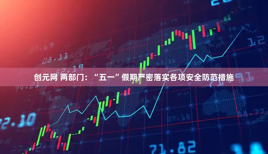 创元网 两部门：“五一”假期严密落实各项安全防范措施