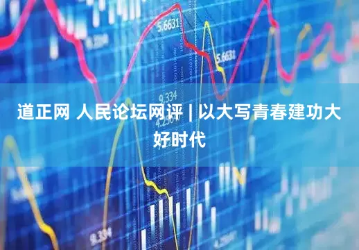 道正网 人民论坛网评 | 以大写青春建功大好时代