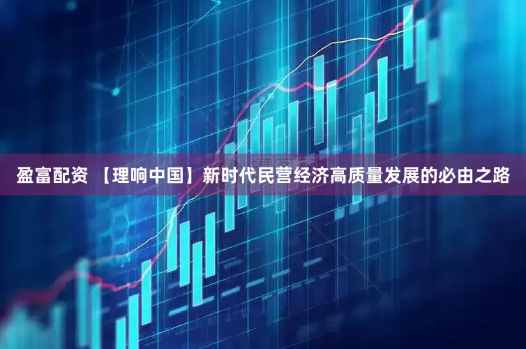 盈富配资 【理响中国】新时代民营经济高质量发展的必由之路