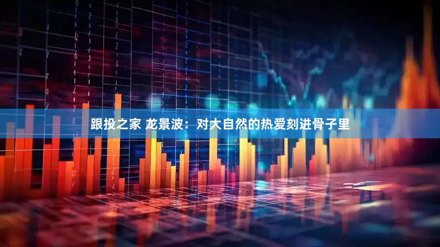 跟投之家 龙景波：对大自然的热爱刻进骨子里
