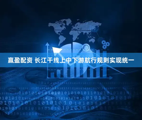 赢盈配资 长江干线上中下游航行规则实现统一