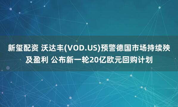 新玺配资 沃达丰(VOD.US)预警德国市场持续殃及盈利 公布新一轮20亿欧元回购计划