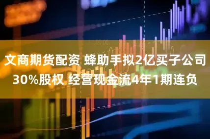 文商期货配资 蜂助手拟2亿买子公司30%股权 经营现金流4年1期连负