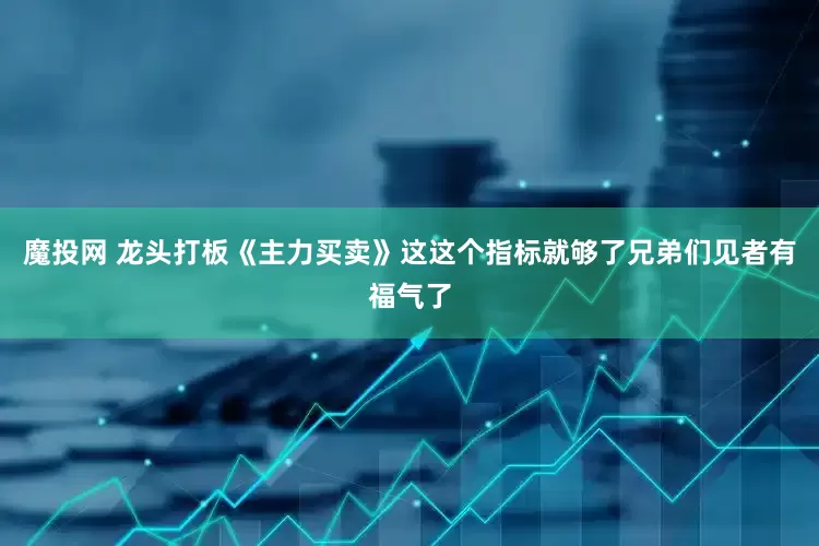 魔投网 龙头打板《主力买卖》这这个指标就够了兄弟们见者有福气了