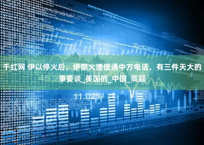 千红网 伊以停火后，伊朗火速拨通中方电话，有三件天大的事要谈_美国的_中国_高层
