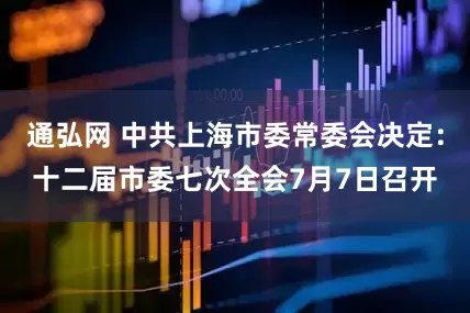 通弘网 中共上海市委常委会决定：十二届市委七次全会7月7日召开
