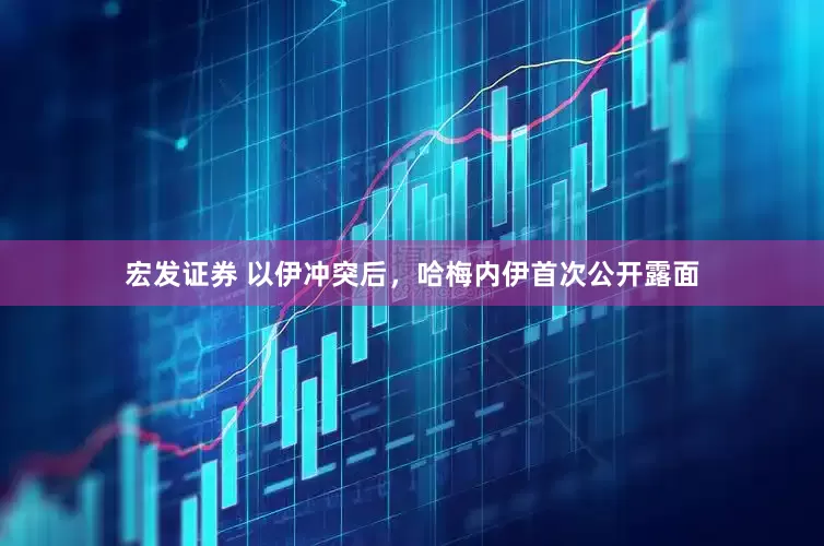 宏发证券 以伊冲突后，哈梅内伊首次公开露面