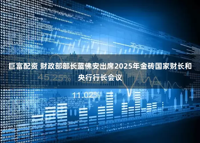 巨富配资 财政部部长蓝佛安出席2025年金砖国家财长和央行行长会议