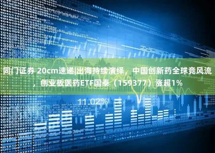 同门证券 20cm速递|出海持续演绎，中国创新药全球竞风流，创业板医药ETF国泰（159377）涨超1%