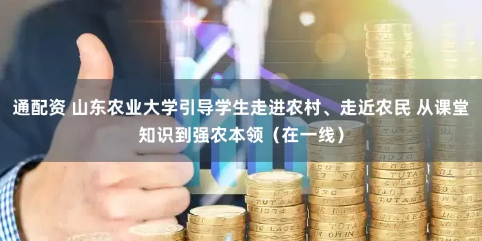 通配资 山东农业大学引导学生走进农村、走近农民 从课堂知识到强农本领（在一线）