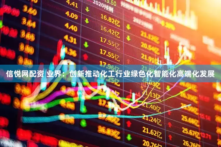 信悦网配资 业界：创新推动化工行业绿色化智能化高端化发展