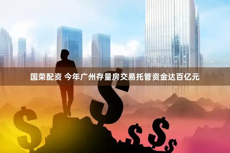 国荣配资 今年广州存量房交易托管资金达百亿元