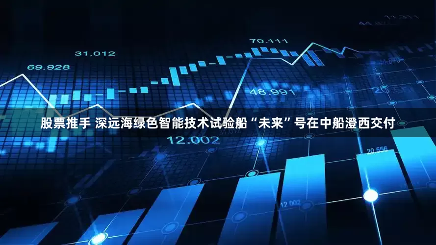 股票推手 深远海绿色智能技术试验船“未来”号在中船澄西交付