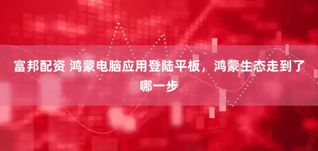 富邦配资 鸿蒙电脑应用登陆平板，鸿蒙生态走到了哪一步