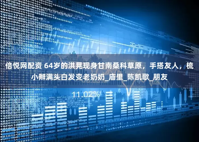 倍悦网配资 64岁的洪晃现身甘南桑科草原，手搭友人，梳小辫满头白发变老奶奶_庙里_陈凯歌_朋友