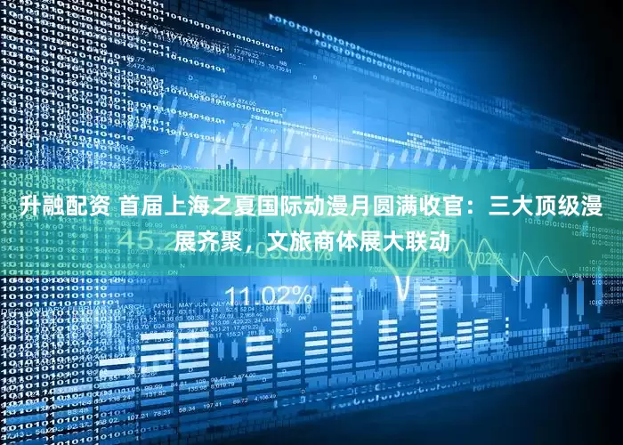 升融配资 首届上海之夏国际动漫月圆满收官：三大顶级漫展齐聚，文旅商体展大联动