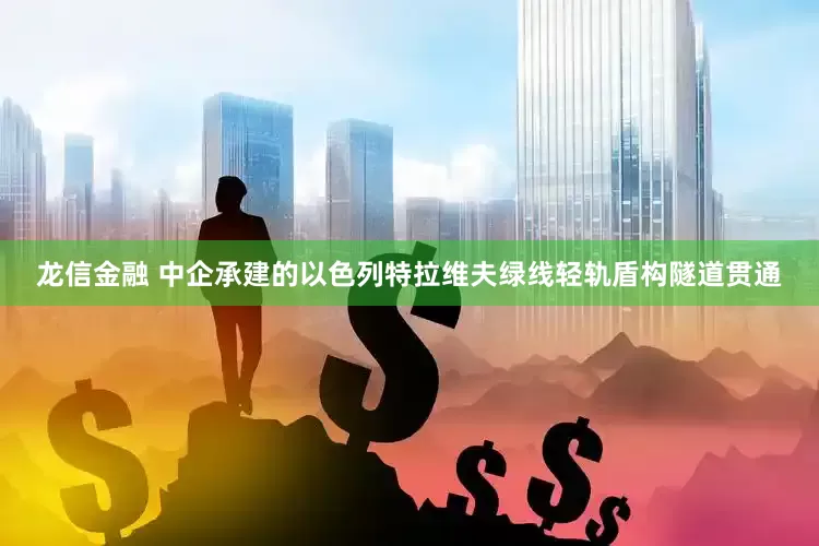 龙信金融 中企承建的以色列特拉维夫绿线轻轨盾构隧道贯通