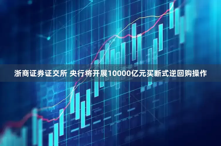 浙商证券证交所 央行将开展10000亿元买断式逆回购操作