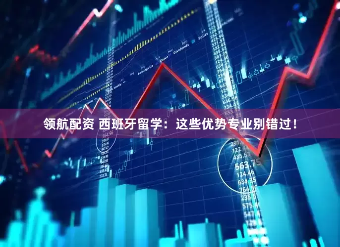 领航配资 西班牙留学：这些优势专业别错过！