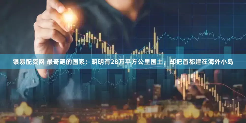 银易配资网 最奇葩的国家：明明有28万平方公里国土，却把首都建在海外小岛