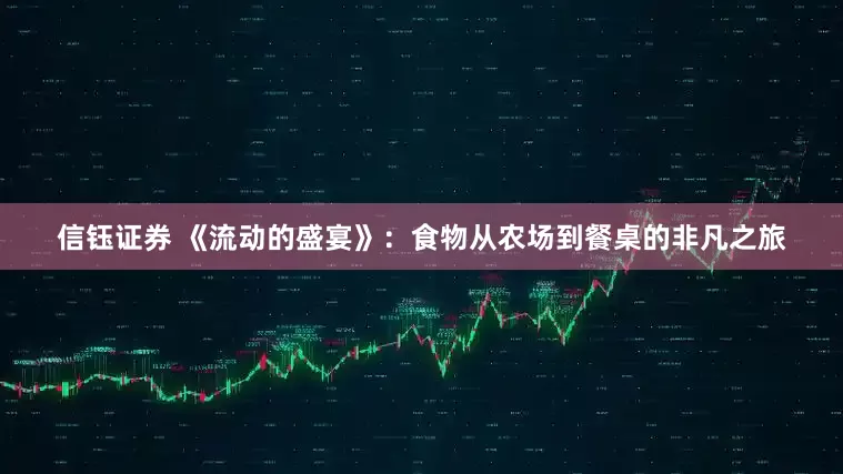 信钰证券 《流动的盛宴》：食物从农场到餐桌的非凡之旅