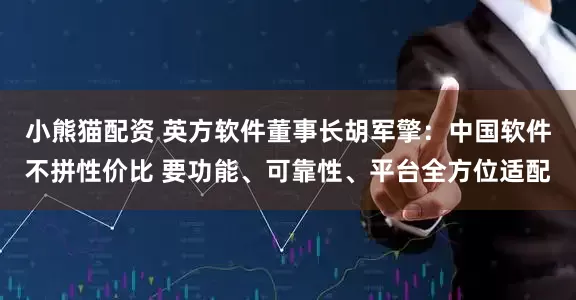 小熊猫配资 英方软件董事长胡军擎：中国软件不拼性价比 要功能、可靠性、平台全方位适配
