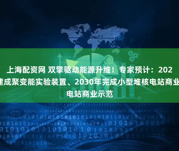 上海配资网 双擎驱动能源升维！专家预计：2027年建成聚变能实验装置、2030年完成小型堆核电站商业示范