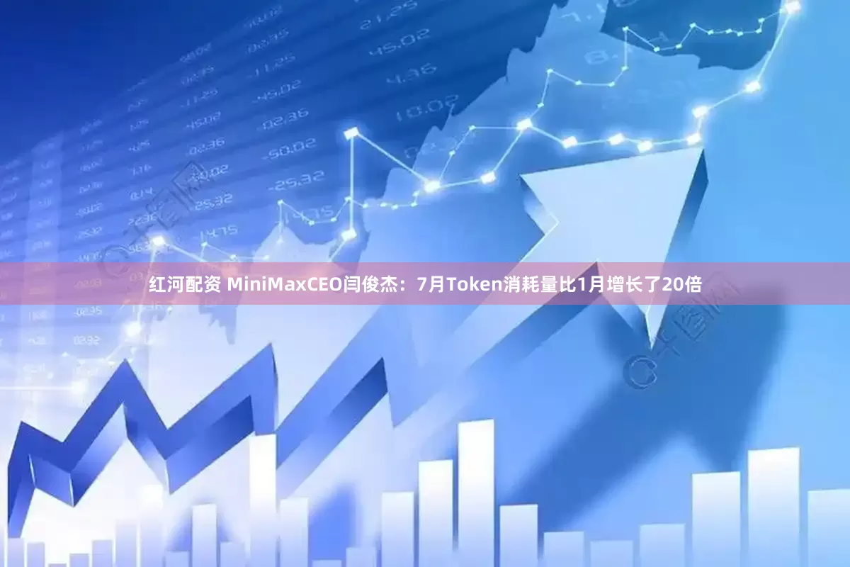 红河配资 MiniMaxCEO闫俊杰：7月Token消耗量比1月增长了20倍