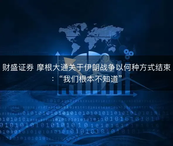 财盛证券 摩根大通关于伊朗战争以何种方式结束：“我们根本不知道”